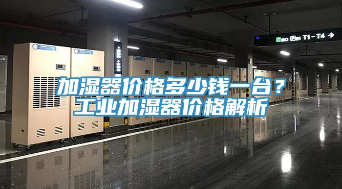 加濕器價格多少錢一臺？工業(yè)加濕器價格解析