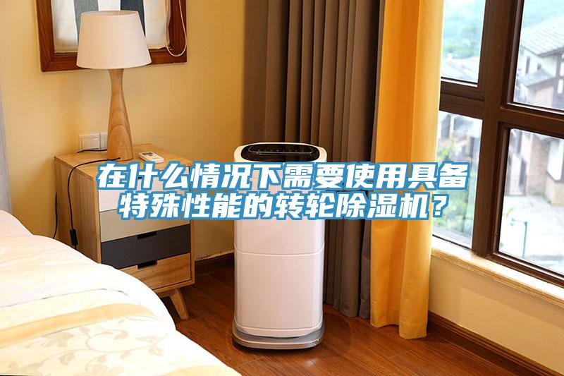 在什么情況下需要使用具備特殊性能的轉(zhuǎn)輪除濕機(jī)？