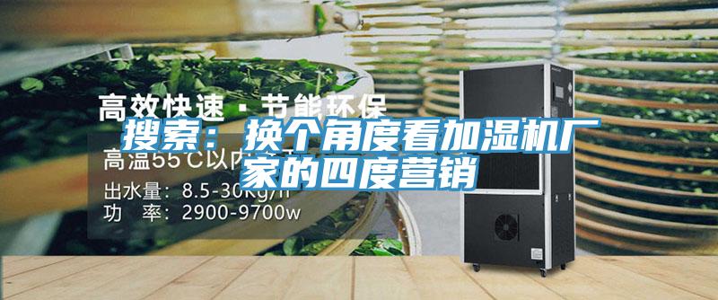 搜索:換個(gè)角度看加濕機(jī)廠家的四度營(yíng)銷
