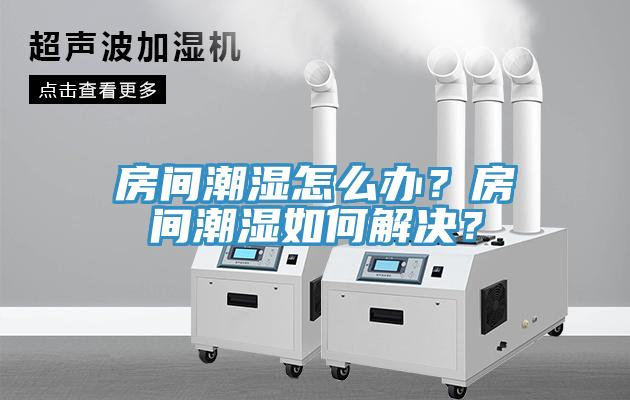 房間潮濕怎么辦？房間潮濕如何解決？