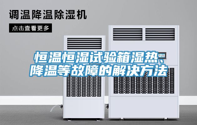恒溫恒濕試驗箱濕熱、降溫等故障的解決方法