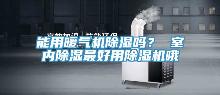 能用暖氣機除濕嗎？ 室內除濕最好用除濕機哦