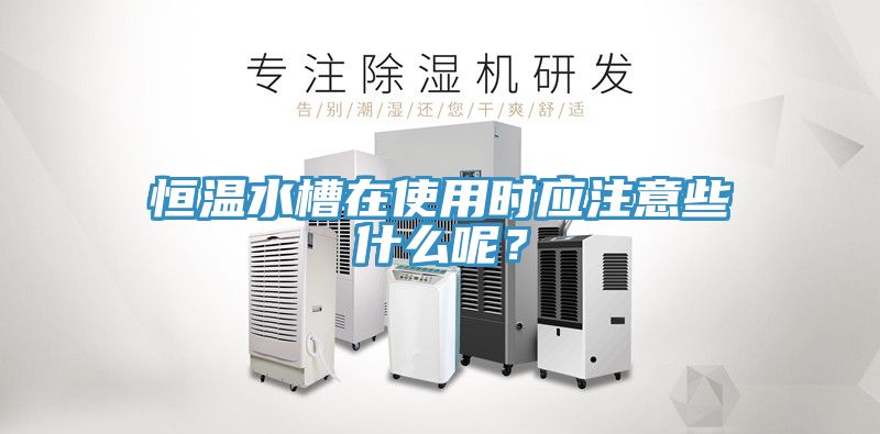 恒溫水槽在使用時應注意些什么呢？