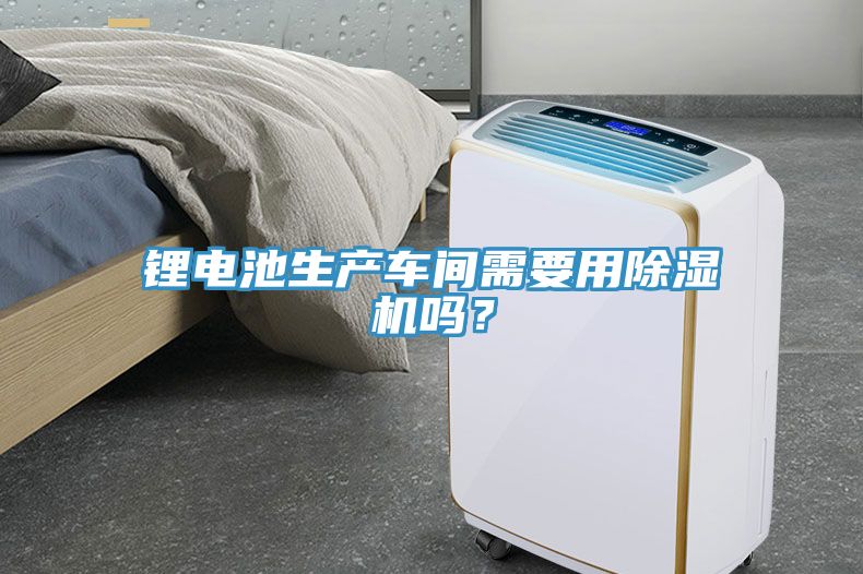 鋰電池生產車間需要用除濕機嗎？
