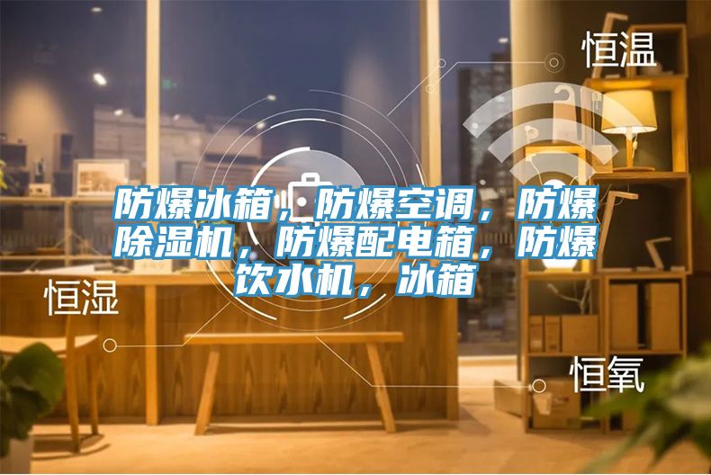 防爆冰箱，防爆空調(diào)，防爆除濕機，防爆配電箱，防爆飲水機，冰箱