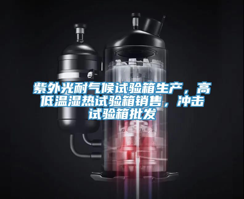 紫外光耐氣候試驗箱生產，高低溫濕熱試驗箱銷售，沖擊試驗箱批發