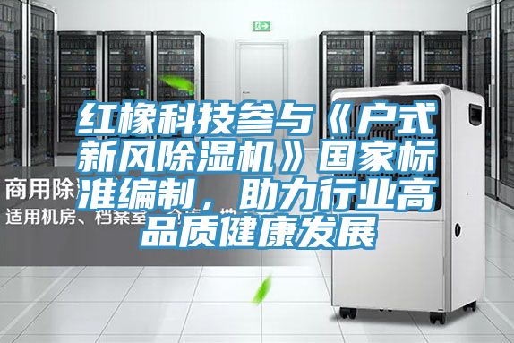 紅橡科技參與《戶式新風除濕機》國家標準編制，助力行業高品質健康發展
