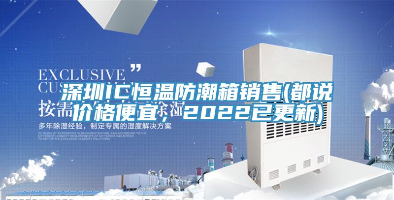深圳IC恒溫防潮箱銷售(都說價格便宜,2022已更新)