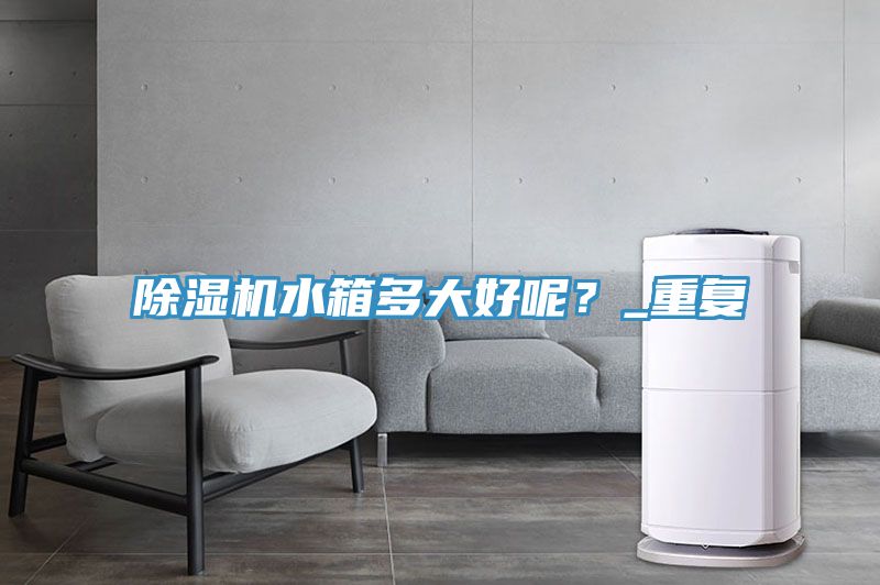 除濕機水箱多大好呢?_重復